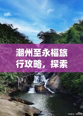 潮州至永福旅行攻略，探索美景，尽享旅途精彩！