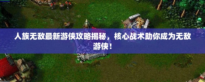 人族无敌最新游侠攻略揭秘，核心战术助你成为无敌游侠！