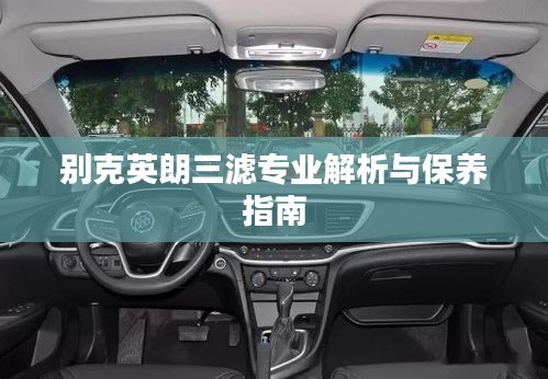 别克英朗三滤专业解析与保养指南