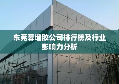 东莞幕墙胶公司排行榜及行业影响力分析