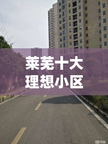 莱芜十大理想小区榜单揭晓，优质居住环境首选盘点！