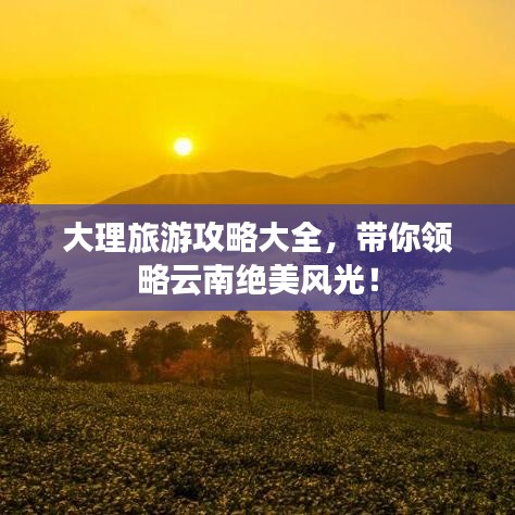 大理旅游攻略大全，带你领略云南绝美风光！