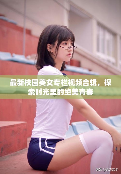 最新校园美女专栏视频合辑，探索时光里的绝美青春