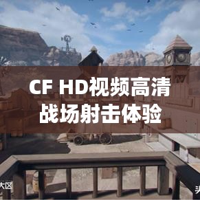 CF HD视频高清战场射击体验，带你领略真实战场震撼感受！