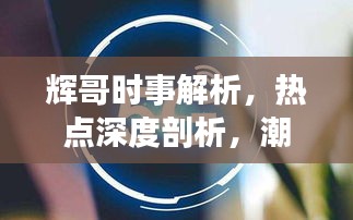 辉哥时事解析，热点深度剖析，潮流引领风采（最新视频）