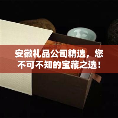 安徽礼品公司精选，您不可不知的宝藏之选！