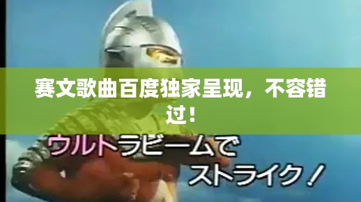 赛文歌曲百度独家呈现，不容错过！