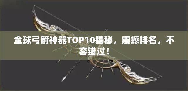 全球弓箭神器TOP10揭秘，震撼排名，不容错过！