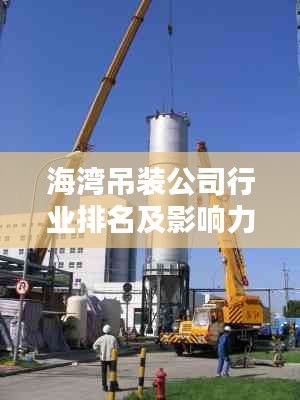 海湾吊装公司行业排名及影响力深度解析