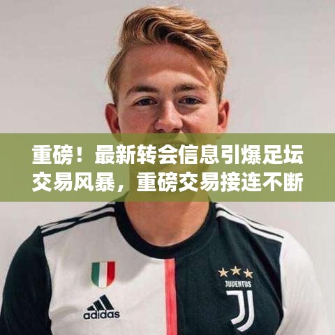 重磅！最新转会信息引爆足坛交易风暴，重磅交易接连不断！