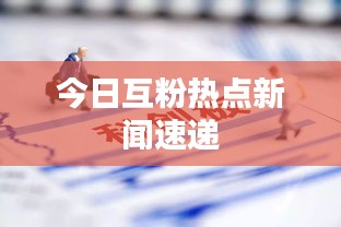 今日互粉热点新闻速递