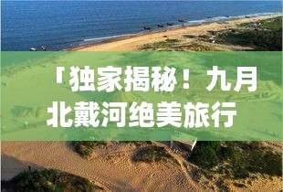 「独家揭秘！九月北戴河绝美旅行攻略，带你畅游海滨风光！」