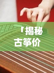 「揭秘古筝价格真相，只需百度一下，轻松了解古筝价格！」