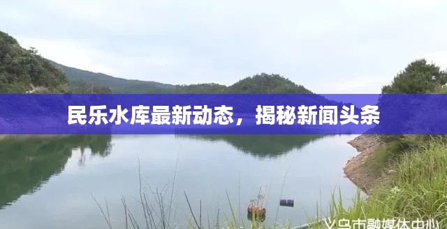 民乐水库最新动态，揭秘新闻头条