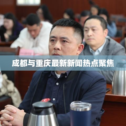 成都与重庆最新新闻热点聚焦