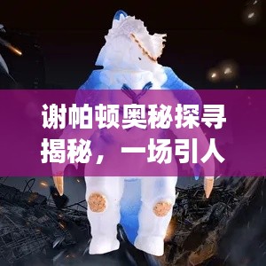 谢帕顿奥秘探寻揭秘，一场引人入胜的百度搜索之旅