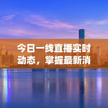 今日一线直播实时动态，掌握最新消息，洞悉一线变化