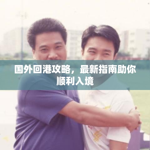 国外回港攻略，最新指南助你顺利入境