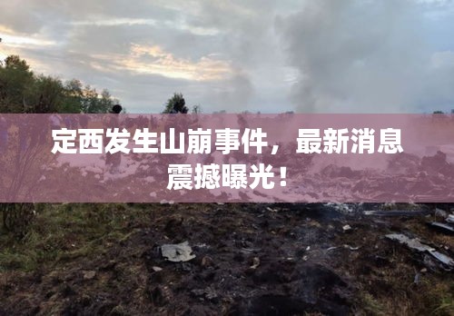 定西发生山崩事件，最新消息震撼曝光！