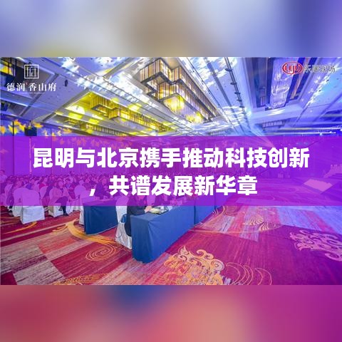 昆明与北京携手推动科技创新，共谱发展新华章