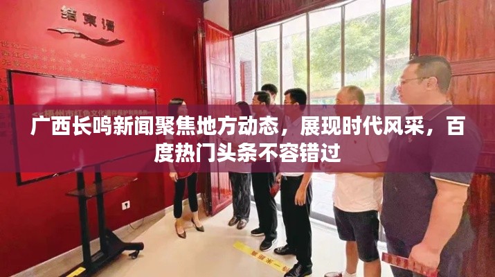 广西长鸣新闻聚焦地方动态，展现时代风采，百度热门头条不容错过