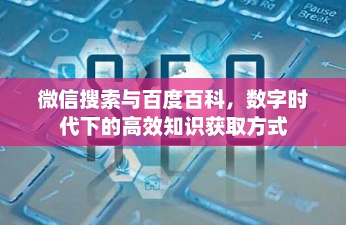 微信搜索与百度百科，数字时代下的高效知识获取方式