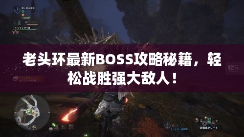 老头环最新BOSS攻略秘籍，轻松战胜强大敌人！