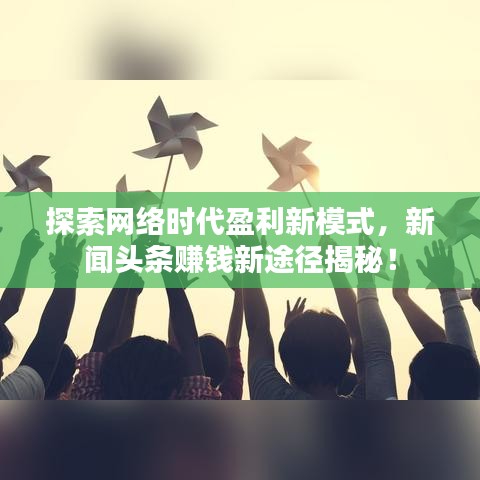 探索网络时代盈利新模式，新闻头条赚钱新途径揭秘！