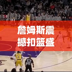 詹姆斯震撼扣篮盛宴，精彩十佳集锦不容错过！