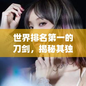 世界排名第一的刀剑，揭秘其独特魅力与传奇故事