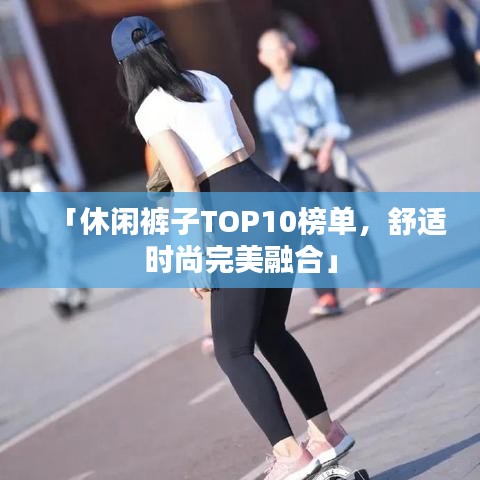 「休闲裤子TOP10榜单，舒适时尚完美融合」