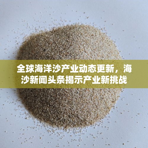 全球海洋沙产业动态更新，海沙新闻头条揭示产业新挑战