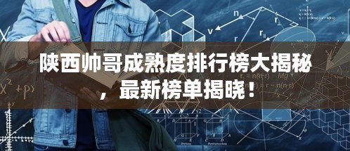 陕西帅哥成熟度排行榜大揭秘，最新榜单揭晓！