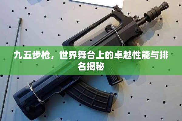九五步枪，世界舞台上的卓越性能与排名揭秘