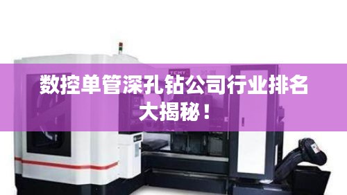 数控单管深孔钻公司行业排名大揭秘！