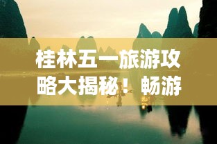 桂林五一旅游攻略大揭秘！畅游山水间，尽享美好假期！