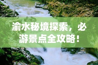 渝水秘境探索，必游景点全攻略！