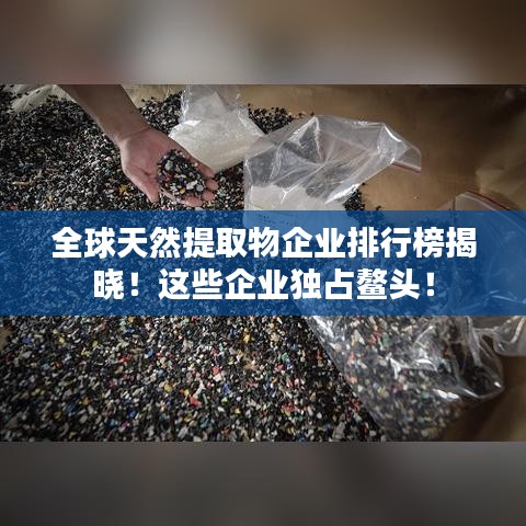 全球天然提取物企业排行榜揭晓！这些企业独占鳌头！