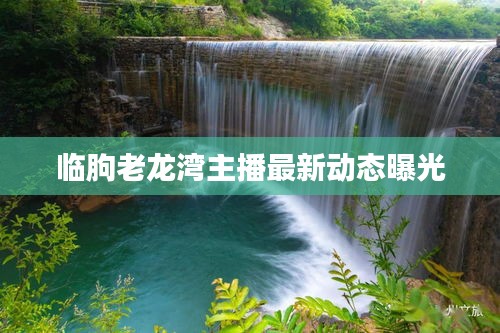 临朐老龙湾主播最新动态曝光