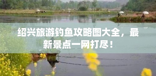 绍兴旅游钓鱼攻略图大全，最新景点一网打尽！