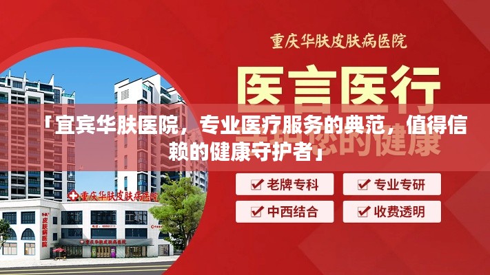 「宜宾华肤医院，专业医疗服务的典范，值得信赖的健康守护者」
