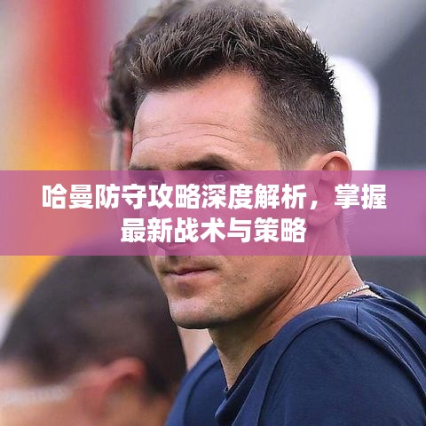 哈曼防守攻略深度解析，掌握最新战术与策略