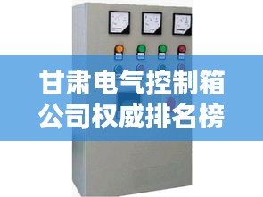 甘肃电气控制箱公司权威排名榜单揭晓！