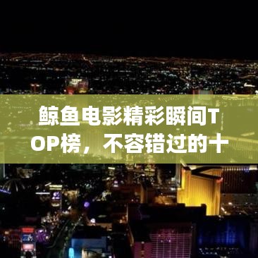 鲸鱼电影精彩瞬间TOP榜，不容错过的十大震撼时刻