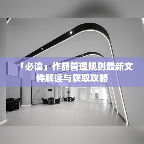 「必读」作品管理规则最新文件解读与获取攻略