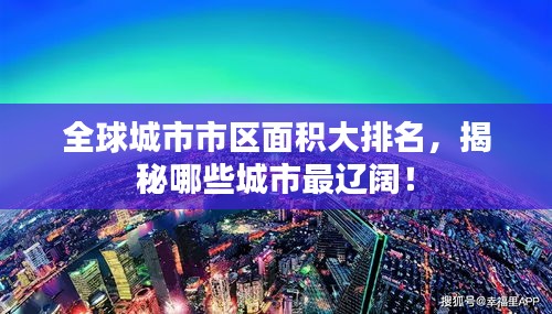 全球城市市区面积大排名，揭秘哪些城市最辽阔！