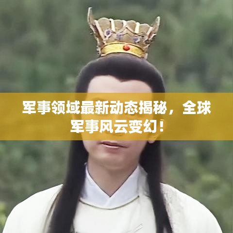 军事领域最新动态揭秘，全球军事风云变幻！