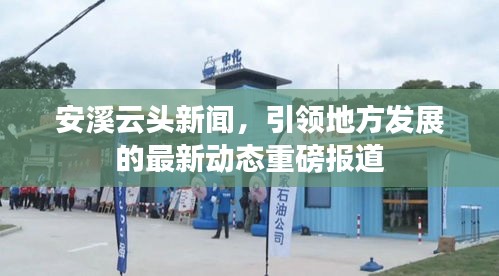 安溪云头新闻，引领地方发展的最新动态重磅报道