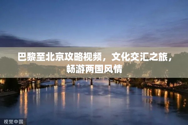 巴黎至北京攻略视频，文化交汇之旅，畅游两国风情