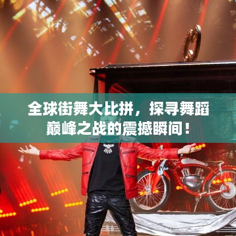 全球街舞大比拼，探寻舞蹈巅峰之战的震撼瞬间！